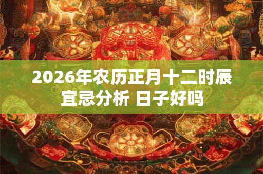 2026年农历正月十二时辰宜忌分析 日子好吗 2026年农历正月十二时辰宜忌分析 日子好吗