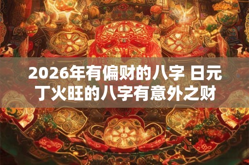 2026年有偏财的八字 日元丁火旺的八字有意外之财 2026年有偏财的八字 日元丁火旺的八字有意外之财