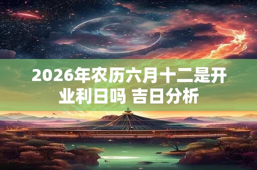 2026年农历六月十二是开业利日吗 吉日分析 2026年农历六月十二是开业利日吗 吉日分析