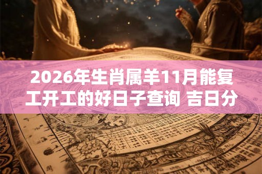 2026年生肖属羊11月能复工开工的好日子查询 吉日分析 2026年生肖属羊11月能复工开工的好日子查询 吉日分析