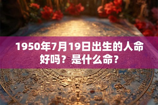 1950年7月19日出生的人命好吗?是什么命? 1950年7月19日出生的人命好吗?是什么命?