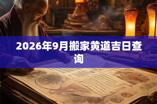 2026年9月搬家黄道吉日查询 2026年9月搬家黄道吉日查询