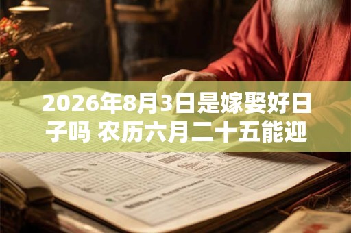 2026年8月3日是嫁娶好日子吗 农历六月二十五能迎亲吗 2026年8月3日是嫁娶好日子吗 农历六月二十五能迎亲吗