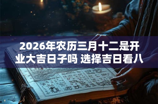 2026年农历三月十二是开业大吉日子吗 选择吉日看八字 2026年农历三月十二是开业大吉日子吗 选择吉日看八字