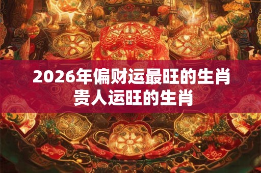 2026年偏财运最旺的生肖 贵人运旺的生肖