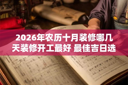 2026年农历十月装修哪几天装修开工最好 最佳吉日选择