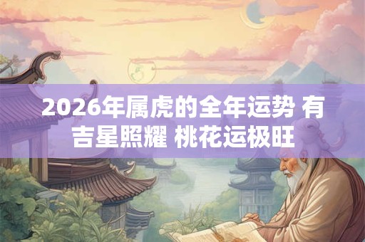 2026年属虎的全年运势 有吉星照耀 桃花运极旺