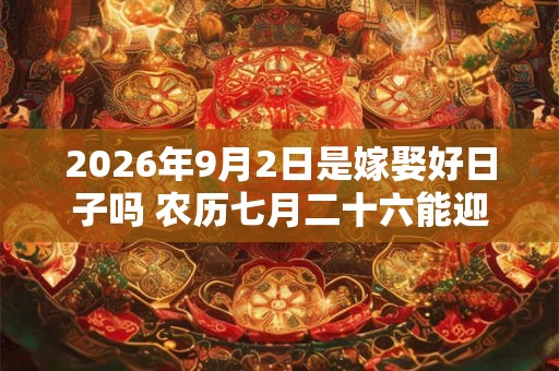 2026年9月2日是嫁娶好日子吗 农历七月二十六能迎亲吗 2026年9月2日是嫁娶好日子吗 农历七月二十六能迎亲吗