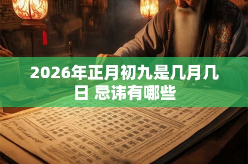 2026年正月初九是几月几日 忌讳有哪些 2026年正月初九是几月几日 忌讳有哪些