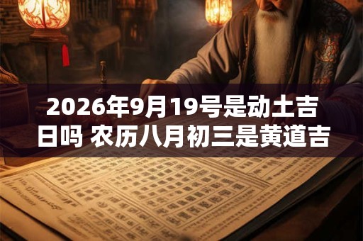 2026年9月19号是动土吉日吗 农历八月初三是黄道吉日吗 2026年9月19号是动土吉日吗 农历八月初三是黄道吉日吗