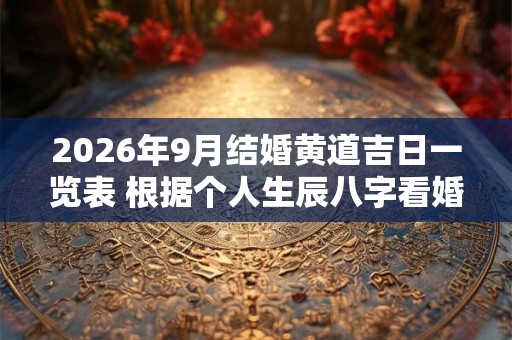 2026年9月结婚黄道吉日一览表 根据个人生辰八字看婚姻 2026年9月结婚黄道吉日一览表 根据个人生辰八字看婚姻