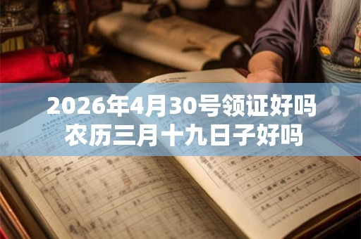2026年4月30号领证好吗 农历三月十九日子好吗 2026年4月30号领证好吗 农历三月十九日子好吗