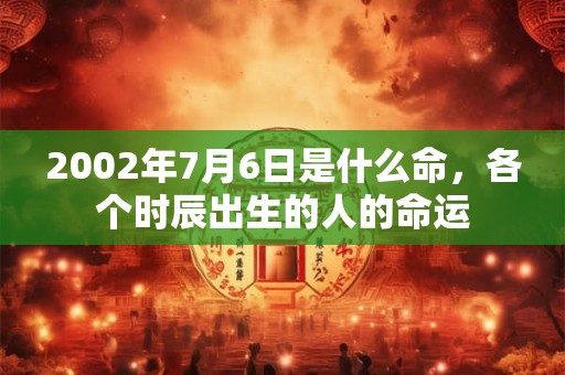 2002年7月6日是什么命,各个时辰出生的人的命运 2002年7月6日是什么命,各个时辰出生的人的命运