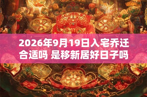 2026年9月19日入宅乔迁合适吗 是移新居好日子吗