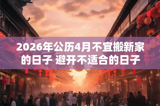 2026年公历4月不宜搬新家的日子 避开不适合的日子 2026年公历4月不宜搬新家的日子 避开不适合的日子