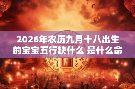 2026年农历九月十八出生的宝宝五行缺什么 是什么命 2026年农历九月十八出生的宝宝五行缺什么 是什么命