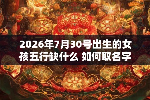 2026年7月30号出生的女孩五行缺什么 如何取名字 2026年7月30号出生的女孩五行缺什么 如何取名字