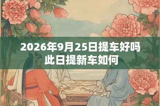 2026年9月25日提车好吗 此日提新车如何