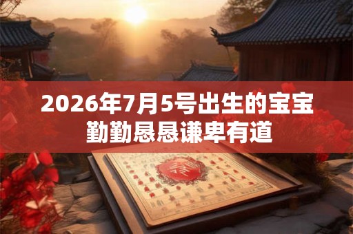 2026年7月5号出生的宝宝 勤勤恳恳谦卑有道 2026年7月5号出生的宝宝 勤勤恳恳谦卑有道