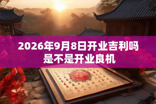 2026年9月8日开业吉利吗 是不是开业良机 2026年9月8日开业吉利吗 是不是开业良机