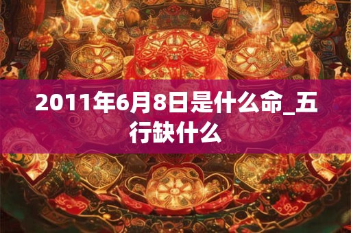 2011年6月8日是什么命_五行缺什么 2011年6月8日是什么命_五行缺什么