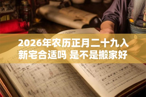 2026年农历正月二十九入新宅合适吗 是不是搬家好日子 2026年农历正月二十九入新宅合适吗 是不是搬家好日子