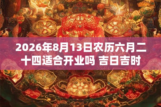 2026年8月13日农历六月二十四适合开业吗 吉日吉时查询 2026年8月13日农历六月二十四适合开业吗 吉日吉时查询