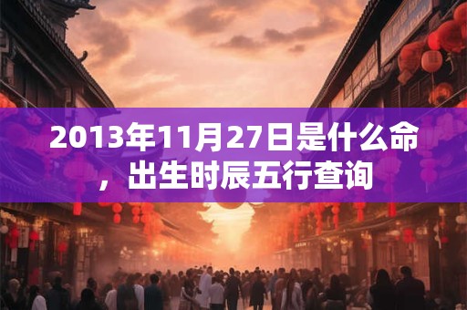 2013年11月27日是什么命,出生时辰五行查询 2013年11月27日是什么命,出生时辰五行查询