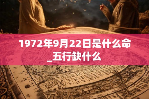 1972年9月22日是什么命_五行缺什么 1972年9月22日是什么命_五行缺什么