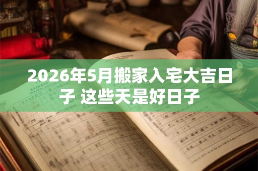 2026年5月搬家入宅大吉日子 这些天是好日子 2026年5月搬家入宅大吉日子 这些天是好日子