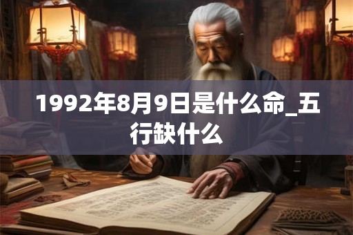 1992年8月9日是什么命_五行缺什么 1992年8月9日是什么命_五行缺什么
