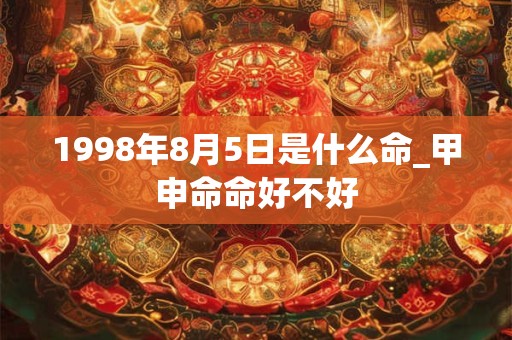 1998年8月5日是什么命_甲申命命好不好 1998年8月5日是什么命_甲申命命好不好