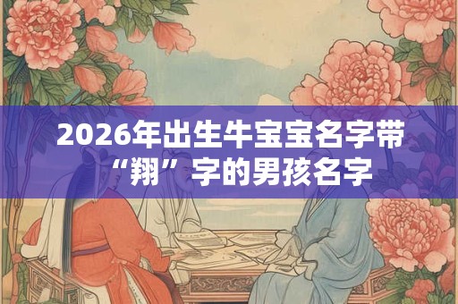 2026年出生牛宝宝名字带“翔”字的男孩名字 2026年出生牛宝宝名字带“翔”字的男孩名字