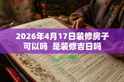 2026年4月17日装修房子可以吗  是装修吉日吗