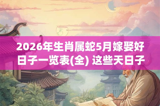 2026年生肖属蛇5月嫁娶好日子一览表(全) 这些天日子不错 2026年生肖属蛇5月嫁娶好日子一览表(全) 这些天日子不错