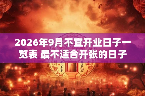 2026年9月不宜开业日子一览表 最不适合开张的日子 2026年9月不宜开业日子一览表 最不适合开张的日子