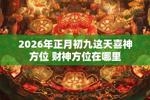 2026年正月初九这天喜神方位 财神方位在哪里 2026年正月初九这天喜神方位 财神方位在哪里
