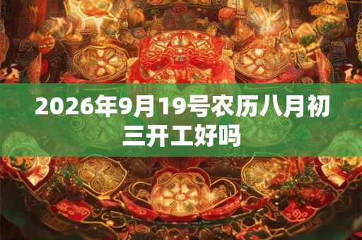 2026年9月19号农历八月初三开工好吗 2026年9月19号农历八月初三开工好吗