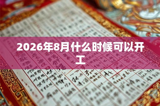 2026年8月什么时候可以开工 2026年8月什么时候可以开工