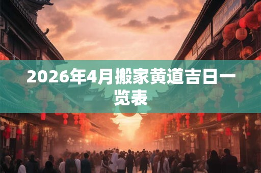 2026年4月搬家黄道吉日一览表