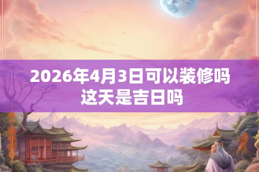 2026年4月3日可以装修吗 这天是吉日吗 2026年4月3日可以装修吗 这天是吉日吗