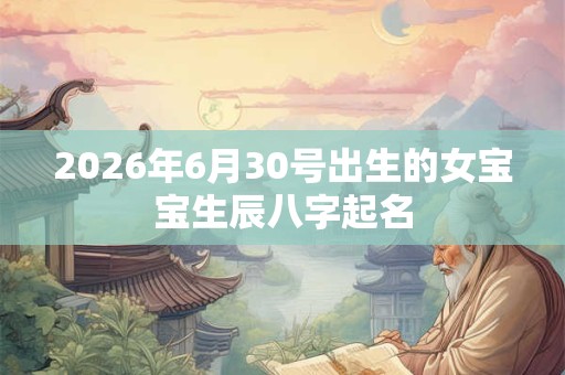 2026年6月30号出生的女宝宝生辰八字起名 2026年6月30号出生的女宝宝生辰八字起名