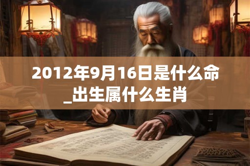 2012年9月16日是什么命_出生属什么生肖