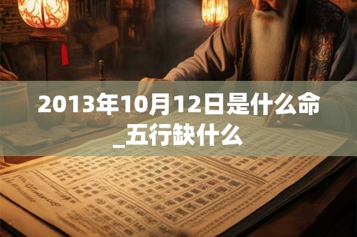 2013年10月12日是什么命_五行缺什么 2013年10月12日是什么命_五行缺什么