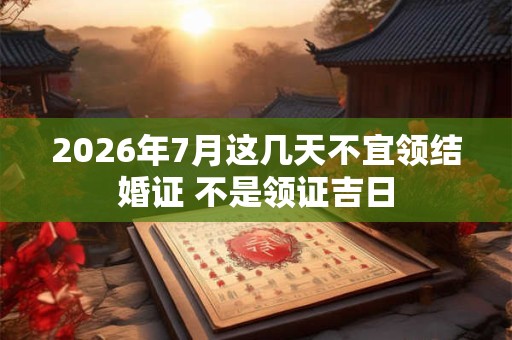 2026年7月这几天不宜领结婚证 不是领证吉日