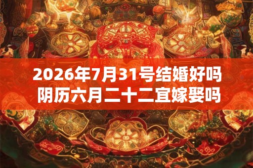 2026年7月31号结婚好吗 阴历六月二十二宜嫁娶吗 2026年7月31号结婚好吗 阴历六月二十二宜嫁娶吗