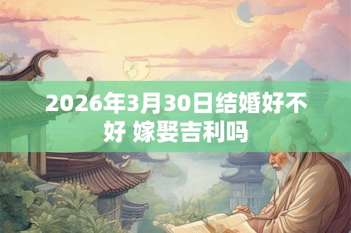 2026年3月30日结婚好不好 嫁娶吉利吗 2026年3月30日结婚好不好 嫁娶吉利吗