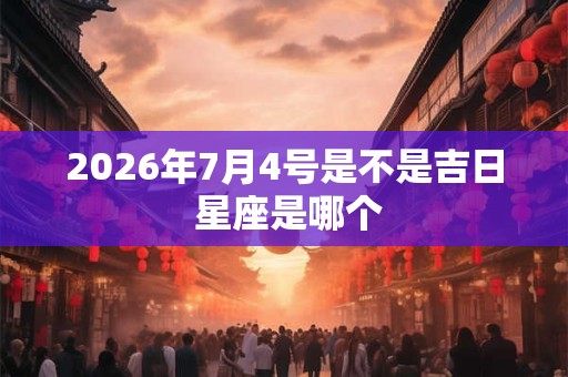 2026年7月4号是不是吉日 星座是哪个 2026年7月4号是不是吉日 星座是哪个