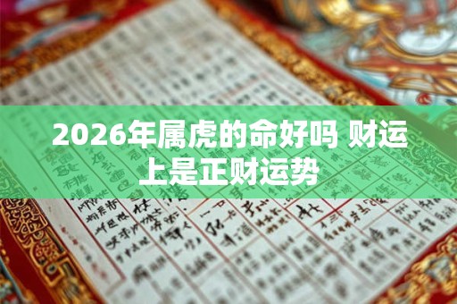 2026年属虎的命好吗 财运上是正财运势 2026年属虎的命好吗 财运上是正财运势