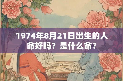1974年8月21日出生的人命好吗?是什么命? 1974年8月21日出生的人命好吗?是什么命?